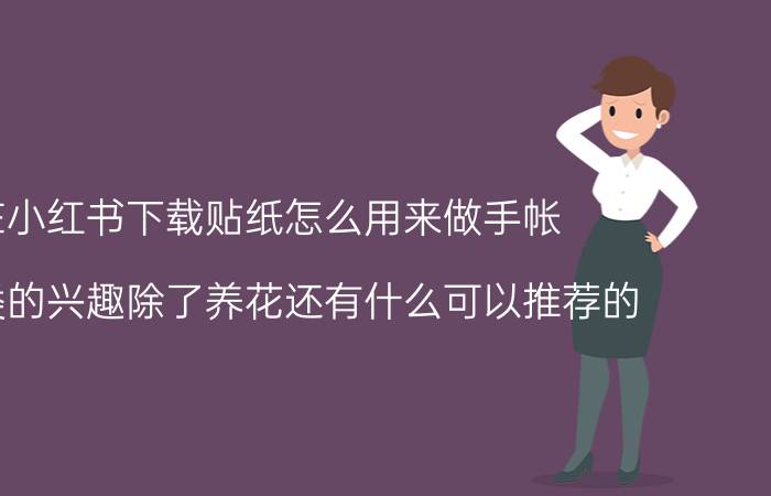 在小红书下载贴纸怎么用来做手帐 生活类的兴趣除了养花还有什么可以推荐的？